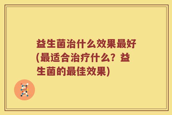 益生菌治什么效果最好(最适合治疗什么？益生菌的最佳效果)