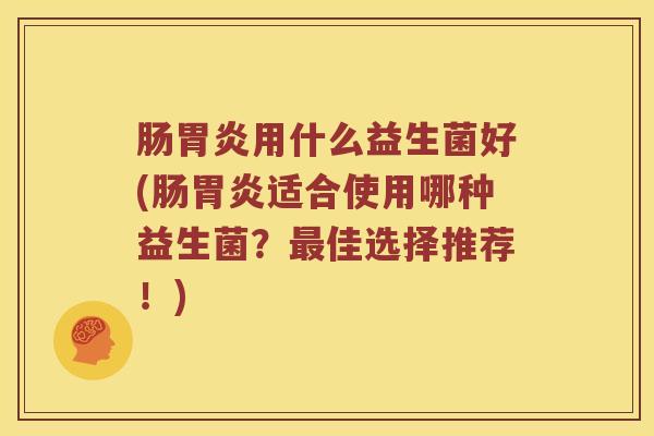 肠胃炎用什么益生菌好(肠胃炎适合使用哪种益生菌？最佳选择推荐！)