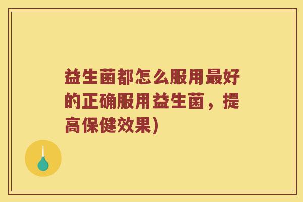 益生菌都怎么服用好的正确服用益生菌,提高保健效果) 益生菌都怎么服用好的正确服用益生菌,提高保健效果)