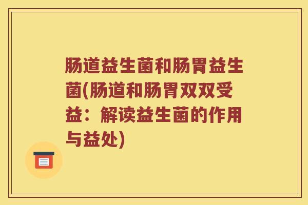 肠道益生菌和肠胃益生菌(肠道和肠胃双双受益：解读益生菌的作用与益处)
