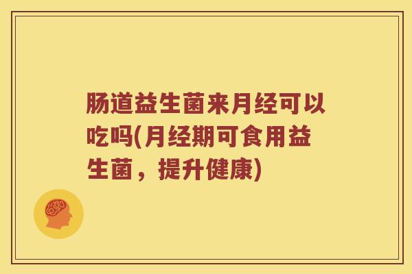肠道益生菌来月经可以吃吗(月经期可食用益生菌，提升健康)