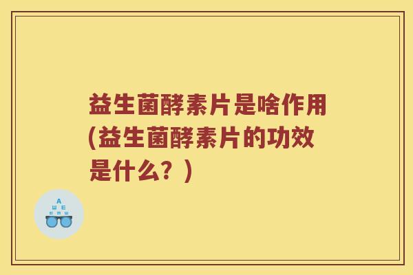 益生菌酵素片是啥作用(益生菌酵素片的功效是什么？)