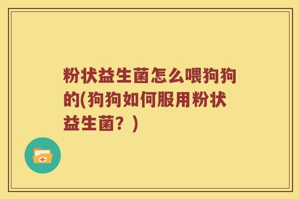 粉状益生菌怎么喂狗狗的(狗狗如何服用粉状益生菌？)
