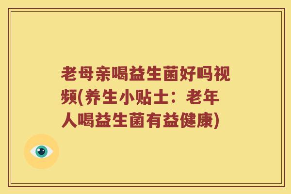 老母亲喝益生菌好吗视频(养生小贴士：老年人喝益生菌有益健康)