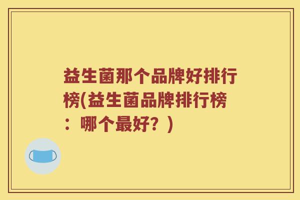 益生菌那个品牌好排行榜(益生菌品牌排行榜：哪个最好？)