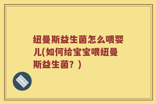 纽曼斯益生菌怎么喂婴儿(如何给宝宝喂纽曼斯益生菌？)