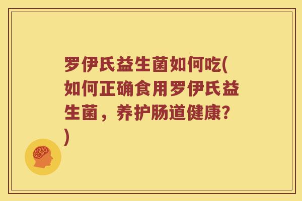 罗伊氏益生菌如何吃(如何正确食用罗伊氏益生菌，养护肠道健康？)