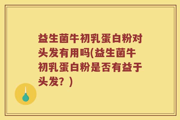 益生菌牛初乳蛋白粉对头发有用吗(益生菌牛初乳蛋白粉是否有益于头发？)