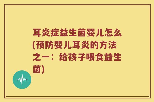 耳益生菌婴儿怎么(婴儿耳炎的方法之一:给孩子喂食益生菌) 耳益生菌婴儿怎么(婴儿耳炎的方法之一:给孩子喂食益生菌)