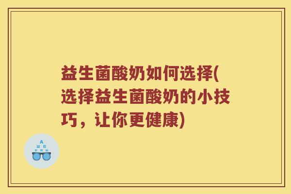 益生菌酸奶如何选择(选择益生菌酸奶的小技巧，让你更健康)