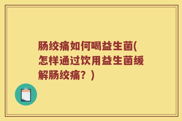 肠绞痛如何喝益生菌(怎样通过饮用益生菌缓解肠绞痛？)