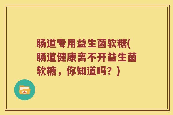 肠道专用益生菌软糖(肠道健康离不开益生菌软糖，你知道吗？)