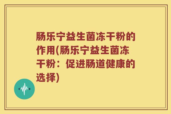 肠乐宁益生菌冻干粉的作用(肠乐宁益生菌冻干粉：促进肠道健康的选择)