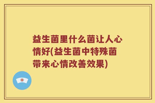 益生菌里什么菌让人心情好(益生菌中特殊菌带来心情改善效果)