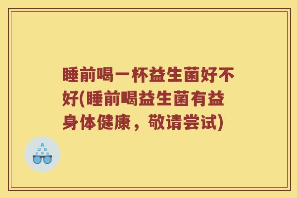 睡前喝一杯益生菌好不好(睡前喝益生菌有益身体健康，敬请尝试)