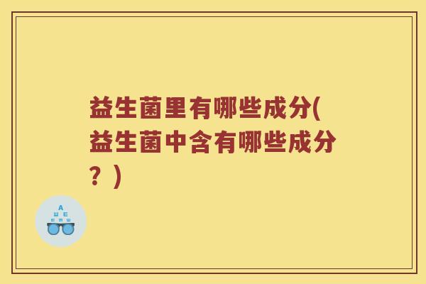益生菌里有哪些成分(益生菌中含有哪些成分？)