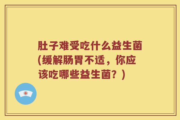 肚子难受吃什么益生菌(缓解肠胃不适，你应该吃哪些益生菌？)