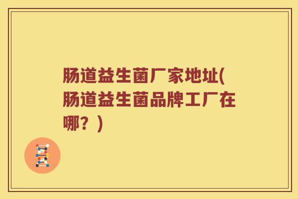 肠道益生菌厂家地址(肠道益生菌品牌工厂在哪？)