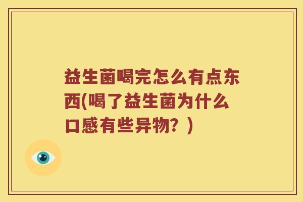 益生菌喝完怎么有点东西(喝了益生菌为什么口感有些异物？)