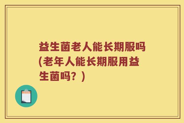 益生菌老人能长期服吗(老年人能长期服用益生菌吗?) 益生菌老人能长期服吗(老年人能长期服用益生菌吗?)