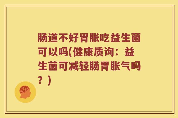 肠道不好胃胀吃益生菌可以吗(健康质询：益生菌可减轻肠胃胀气吗？)