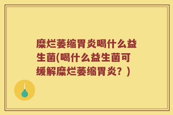 糜烂萎缩胃炎喝什么益生菌(喝什么益生菌可缓解糜烂萎缩胃炎？)