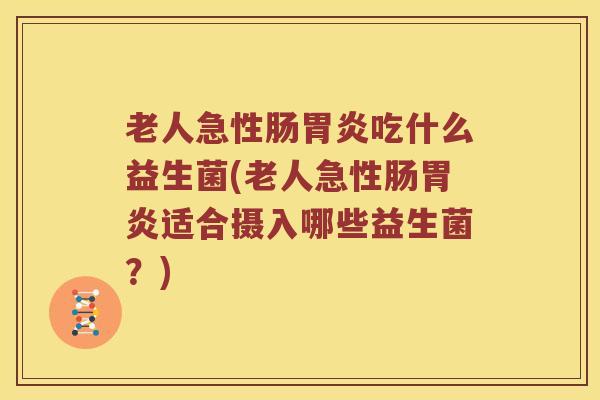 老人急性肠吃什么益生菌(老人急性肠适合摄入哪些益生菌?) 老人急性肠吃什么益生菌(老人急性肠适合摄入哪些益生菌?)