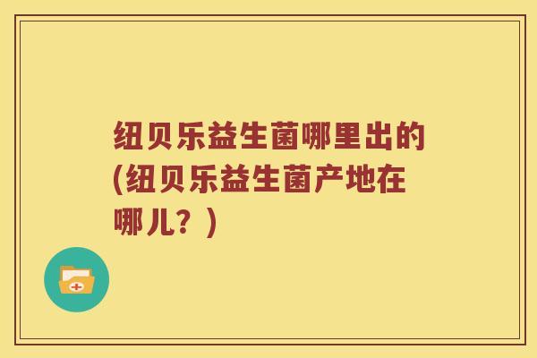 纽贝乐益生菌哪里出的(纽贝乐益生菌产地在哪儿？)