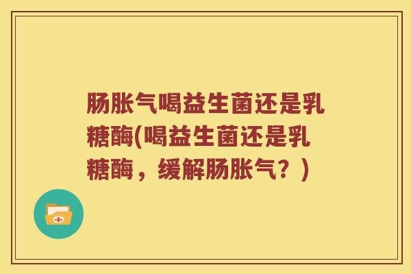 肠胀气喝益生菌还是乳糖酶(喝益生菌还是乳糖酶，缓解肠胀气？)