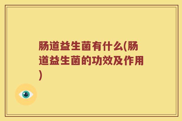 肠道益生菌有什么(肠道益生菌的功效及作用)