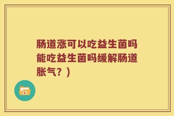 肠道涨可以吃益生菌吗能吃益生菌吗缓解肠道胀气？)