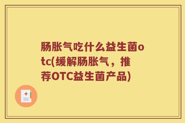 肠胀气吃什么益生菌otc(缓解肠胀气，推荐OTC益生菌产品)