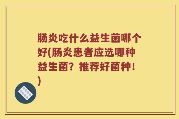 肠炎吃什么益生菌哪个好(肠炎患者应选哪种益生菌？推荐好菌种！)