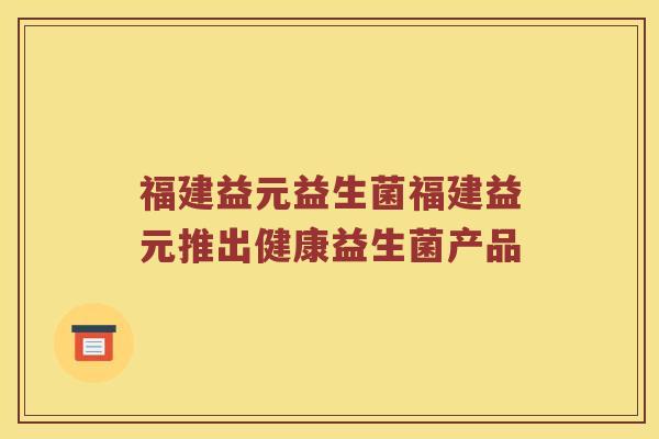 福建益元益生菌福建益元推出健康益生菌产品