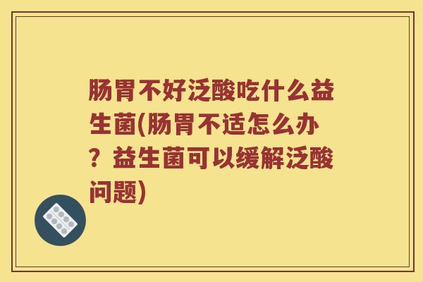 肠胃不好泛酸吃什么益生菌(肠胃不适怎么办？益生菌可以缓解泛酸问题)