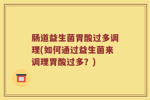 肠道益生菌胃酸过多调理(如何通过益生菌来调理胃酸过多?) 肠道益生菌胃酸过多调理(如何通过益生菌来调理胃酸过多?)