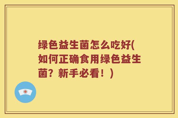 绿色益生菌怎么吃好(如何正确食用绿色益生菌？新手必看！)