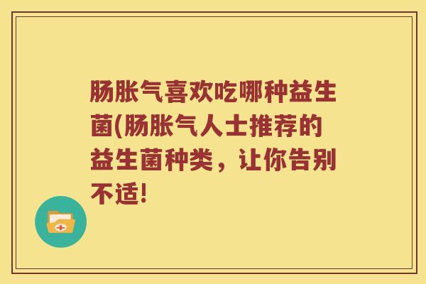 肠胀气喜欢吃哪种益生菌(肠胀气人士推荐的益生菌种类，让你告别不适!