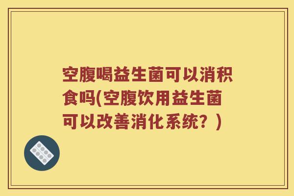空腹喝益生菌可以消积食吗(空腹饮用益生菌可以改善消化系统？)