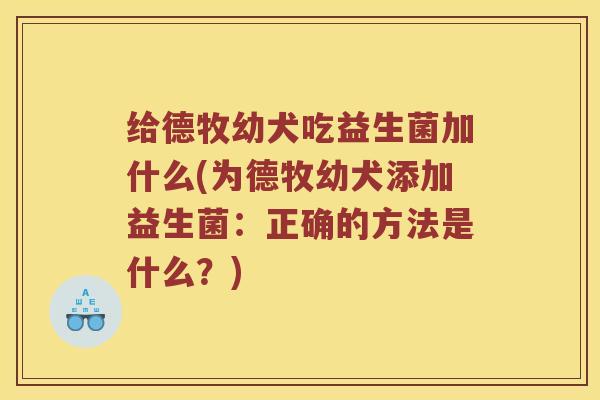 给德牧幼犬吃益生菌加什么(为德牧幼犬添加益生菌：正确的方法是什么？)