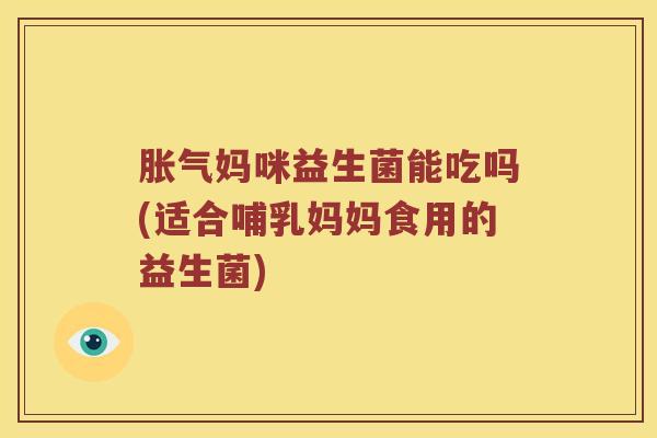 胀气妈咪益生菌能吃吗(适合哺乳妈妈食用的益生菌)