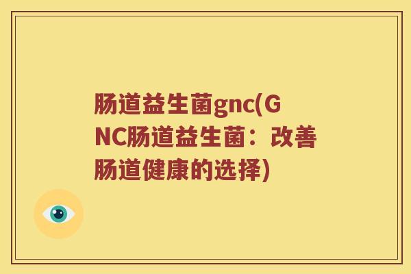肠道益生菌gnc(GNC肠道益生菌：改善肠道健康的选择)