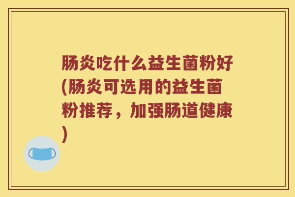 肠炎吃什么益生菌粉好(肠炎可选用的益生菌粉推荐，加强肠道健康)