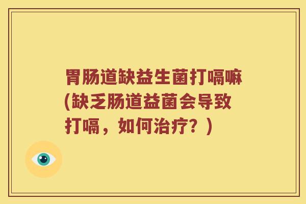道缺益生菌打嗝嘛(缺乏肠道益菌会导致打嗝,如何?) 道缺益生菌打嗝嘛(缺乏肠道益菌会导致打嗝,如何?)