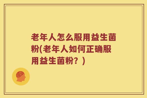 老年人怎么服用益生菌粉(老年人如何正确服用益生菌粉?) 老年人怎么服用益生菌粉(老年人如何正确服用益生菌粉?)