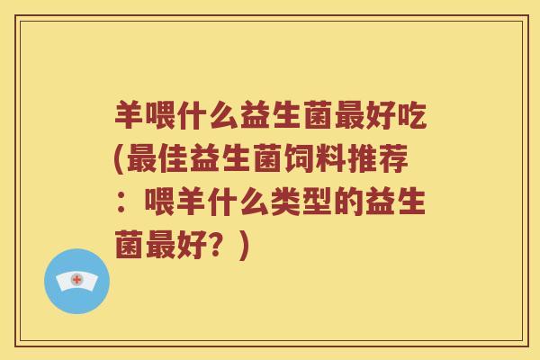 羊喂什么益生菌好吃(佳益生菌饲料推荐:喂羊什么类型的益生菌好?) 羊喂什么益生菌好吃(佳益生菌饲料推荐:喂羊什么类型的益生菌好?)
