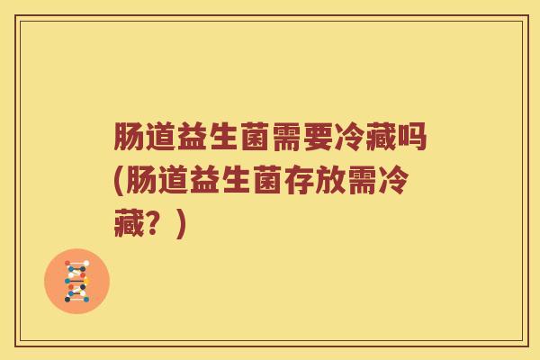 肠道益生菌需要冷藏吗(肠道益生菌存放需冷藏?) 肠道益生菌需要冷藏吗(肠道益生菌存放需冷藏?)