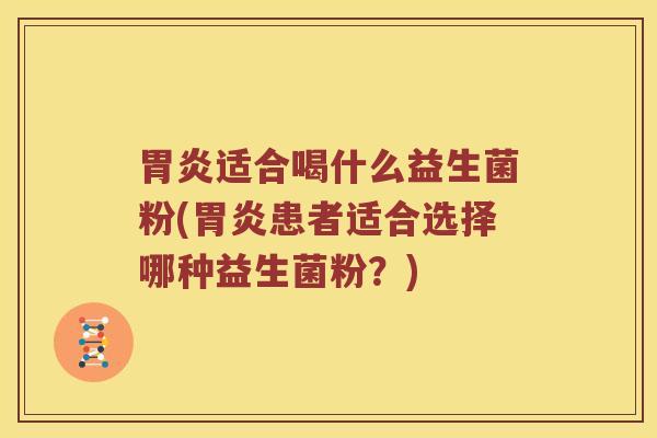 胃炎适合喝什么益生菌粉(胃炎患者适合选择哪种益生菌粉？)