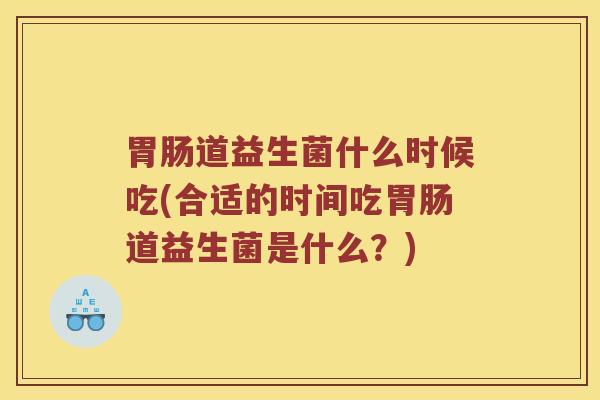 道益生菌什么时候吃(合适的时间吃道益生菌是什么?) 道益生菌什么时候吃(合适的时间吃道益生菌是什么?)