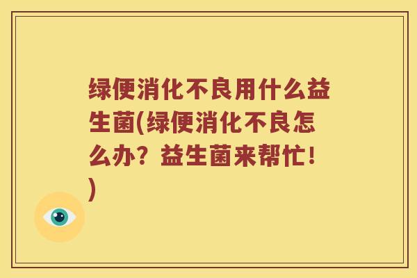 绿便消化不良用什么益生菌(绿便消化不良怎么办？益生菌来帮忙！)
